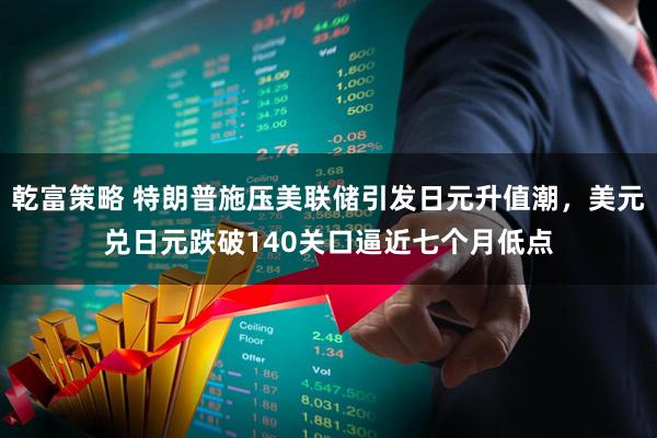 乾富策略 特朗普施压美联储引发日元升值潮，美元兑日元跌破140关口逼近七个月低点