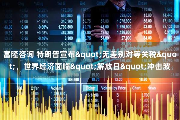 富隆咨询 特朗普宣布&quot;无差别对等关税&quot;，世界经济面临&quot;解放日&quot;冲击波