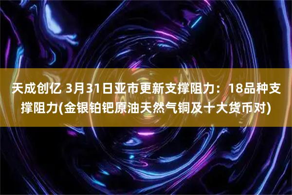 天成创亿 3月31日亚市更新支撑阻力：18品种支撑阻力(金银铂钯原油天然气铜及十大货币对)