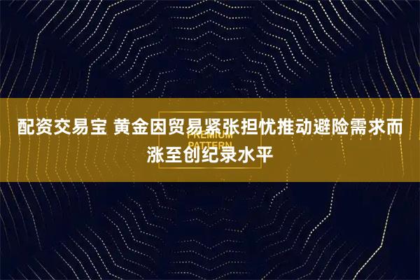 配资交易宝 黄金因贸易紧张担忧推动避险需求而涨至创纪录水平
