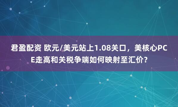 君盈配资 欧元/美元站上1.08关口，美核心PCE走高和关税争端如何映射至汇价？