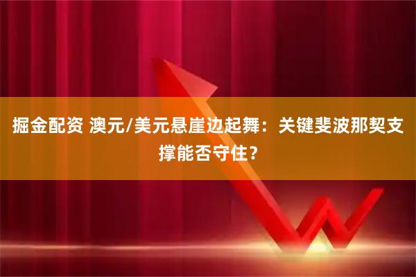 掘金配资 澳元/美元悬崖边起舞：关键斐波那契支撑能否守住？