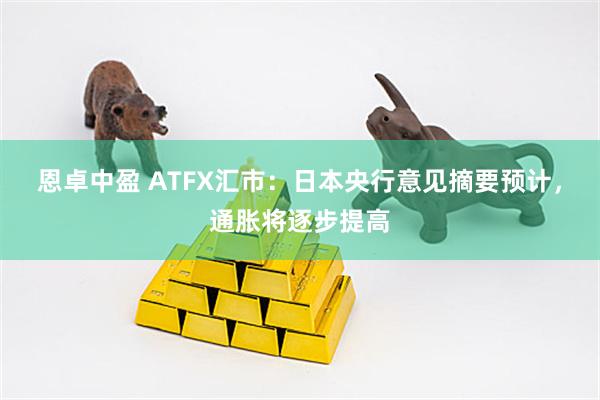 恩卓中盈 ATFX汇市：日本央行意见摘要预计，通胀将逐步提高