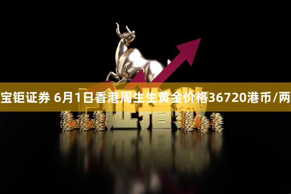 宝钜证券 6月1日香港周生生黄金价格36720港币/两