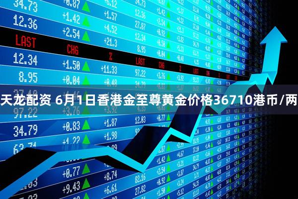 天龙配资 6月1日香港金至尊黄金价格36710港币/两