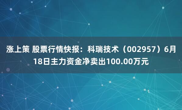 涨上策 股票行情快报：科瑞技术（002957）6月18日主力资金净卖出100.00万元