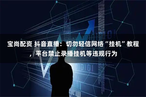 宝尚配资 抖音直播：切勿轻信网络“挂机”教程，平台禁止录播挂机等违规行为