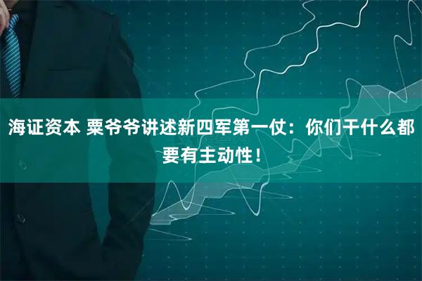 海证资本 粟爷爷讲述新四军第一仗：你们干什么都要有主动性！