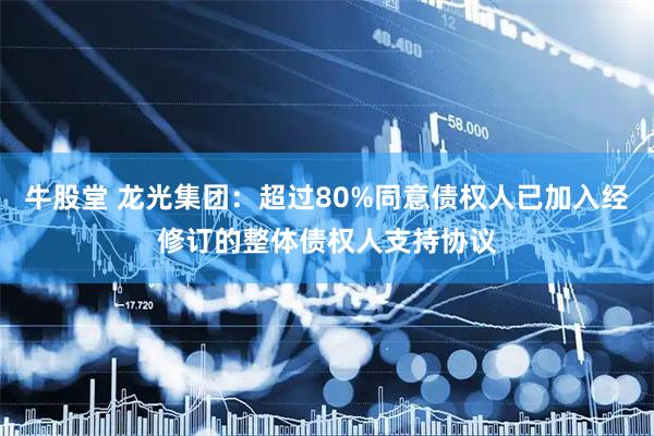牛股堂 龙光集团：超过80%同意债权人已加入经修订的整体债权人支持协议
