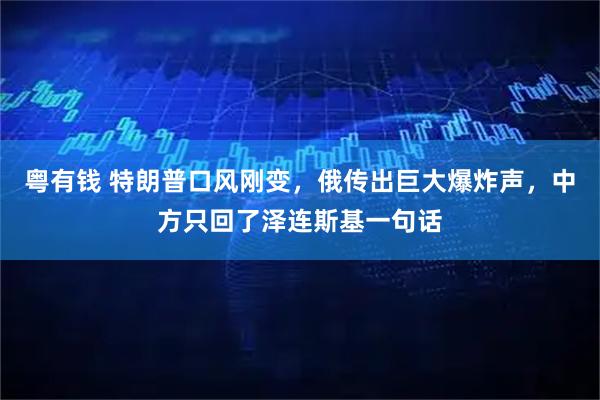 粤有钱 特朗普口风刚变，俄传出巨大爆炸声，中方只回了泽连斯基一句话