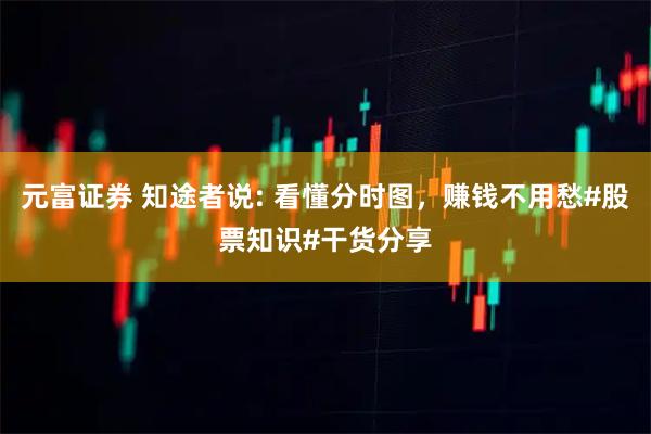 元富证券 知途者说: 看懂分时图，赚钱不用愁#股票知识#干货分享