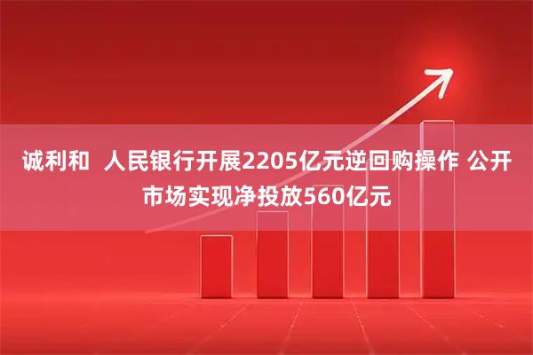 诚利和  人民银行开展2205亿元逆回购操作 公开市场实现净投放560亿元