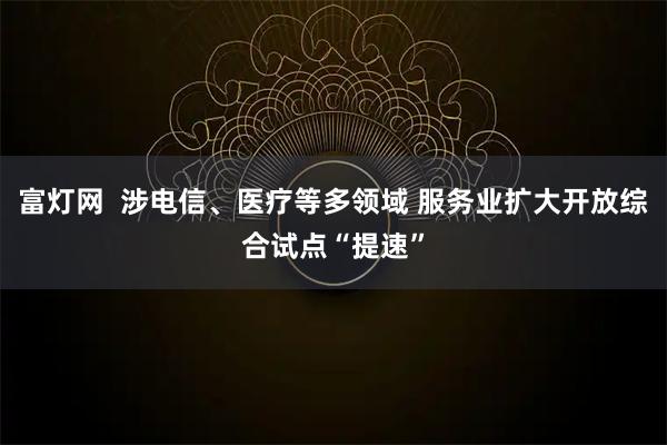 富灯网  涉电信、医疗等多领域 服务业扩大开放综合试点“提速”