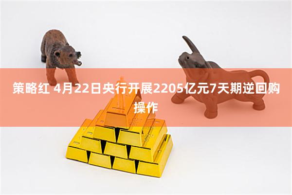 策略红 4月22日央行开展2205亿元7天期逆回购操作