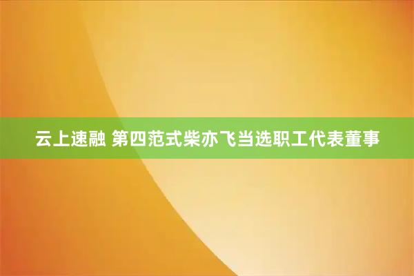 云上速融 第四范式柴亦飞当选职工代表董事