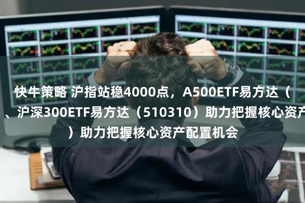 快牛策略 沪指站稳4000点，A500ETF易方达（159361）、沪深300ETF易方达（510310）助力把握核心资产配置机会