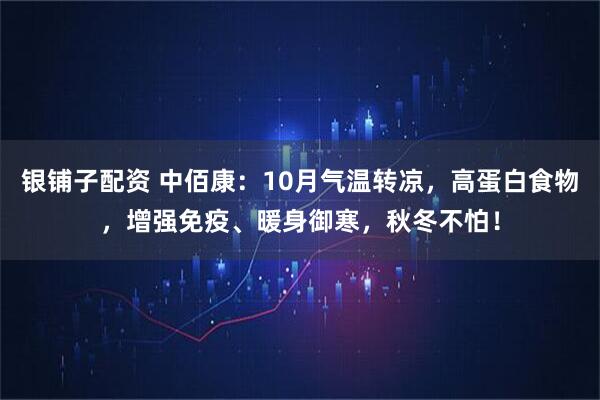 银铺子配资 中佰康：10月气温转凉，高蛋白食物，增强免疫、暖身御寒，秋冬不怕！