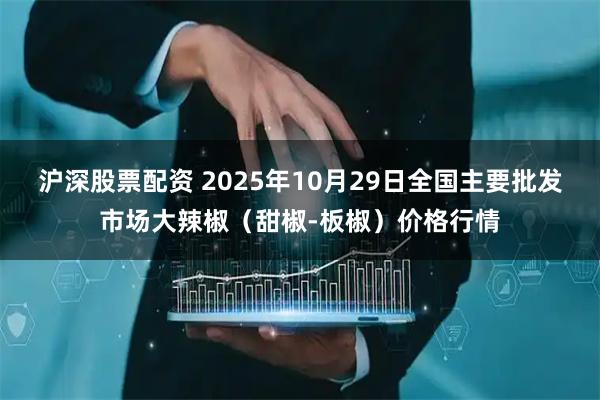 沪深股票配资 2025年10月29日全国主要批发市场大辣椒（甜椒-板椒）价格行情