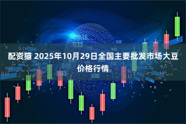 配资猫 2025年10月29日全国主要批发市场大豆价格行情