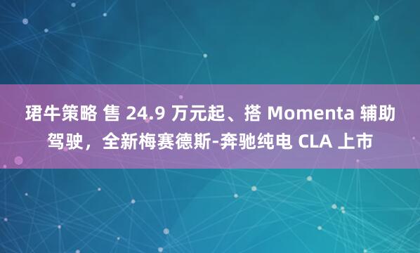 珺牛策略 售 24.9 万元起、搭 Momenta 辅助驾驶,全新梅赛德斯-奔驰纯电 CLA 上市