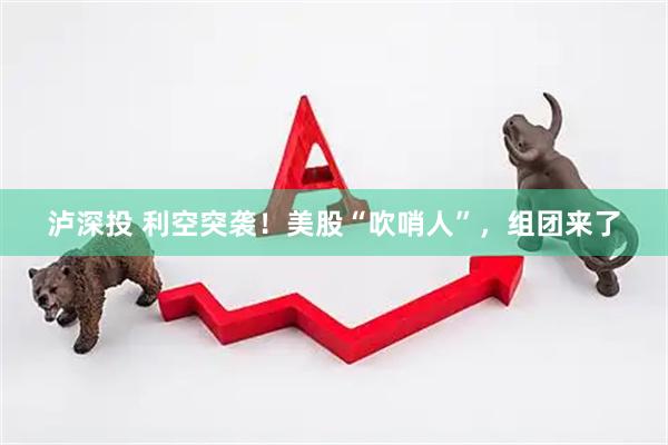 泸深投 利空突袭！美股“吹哨人”，组团来了