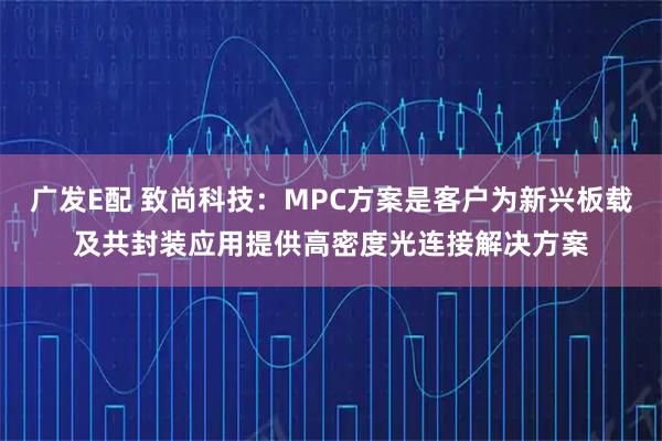 广发E配 致尚科技：MPC方案是客户为新兴板载及共封装应用提供高密度光连接解决方案