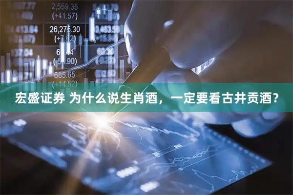 宏盛证券 为什么说生肖酒,一定要看古井贡酒?