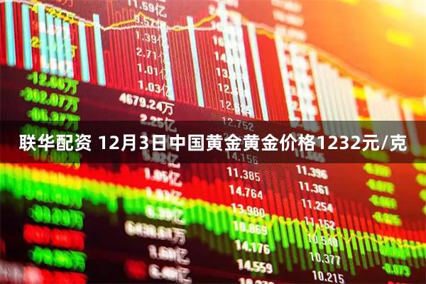 联华配资 12月3日中国黄金黄金价格1232元/克