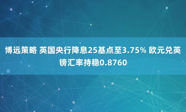 博远策略 英国央行降息25基点至3.75% 欧元兑英镑汇率持稳0.8760