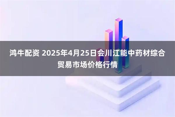 鸿牛配资 2025年4月25日会川江能中药材综合贸易市场价格行情