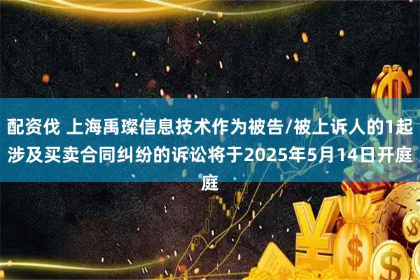 配资伐 上海禹璨信息技术作为被告/被上诉人的1起涉及买卖合同纠纷的诉讼将于2025年5月14日开庭