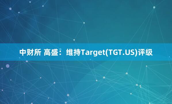 中财所 高盛：维持Target(TGT.US)评级