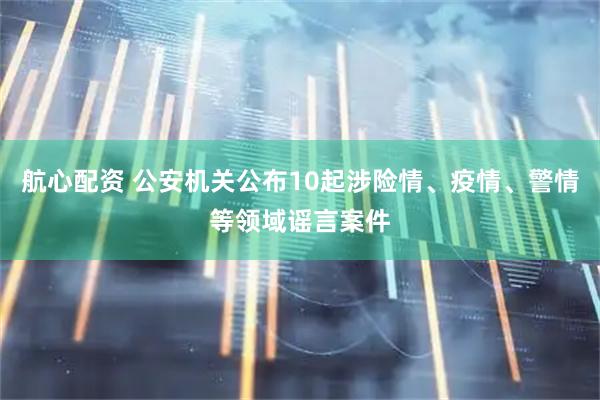 航心配资 公安机关公布10起涉险情、疫情、警情等领域谣言案件