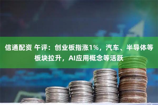 信通配资 午评：创业板指涨1%，汽车、半导体等板块拉升，AI应用概念等活跃