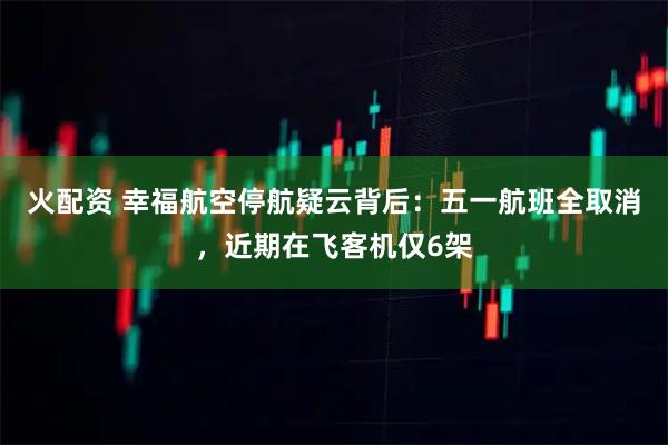 火配资 幸福航空停航疑云背后：五一航班全取消，近期在飞客机仅6架