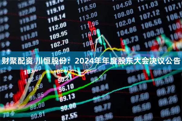 财聚配资 川恒股份：2024年年度股东大会决议公告