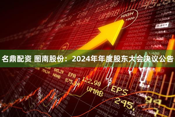 名鼎配资 图南股份：2024年年度股东大会决议公告