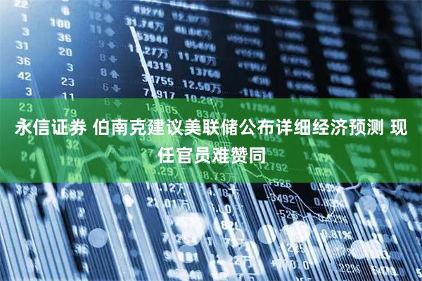 永信证券 伯南克建议美联储公布详细经济预测 现任官员难赞同