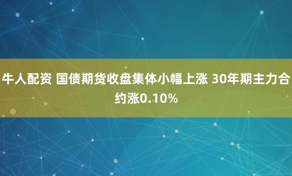牛人配资 国债期货收盘集体小幅上涨 30年期主力合约涨0.10%