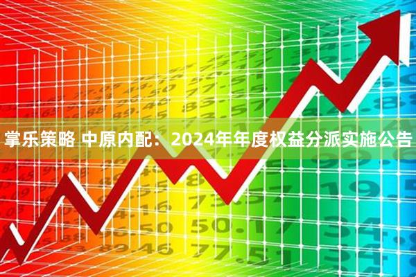 掌乐策略 中原内配：2024年年度权益分派实施公告