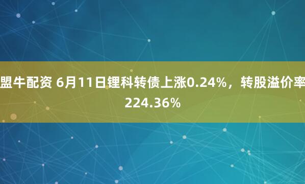 盟牛配资 6月11日锂科转债上涨0.24%,转股溢价率224.36%