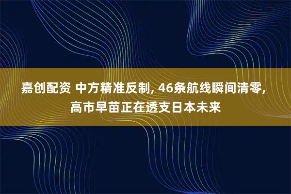 嘉创配资 中方精准反制, 46条航线瞬间清零, 高市早苗正在透支日本未来