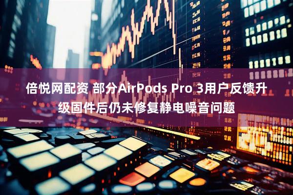 倍悦网配资 部分AirPods Pro 3用户反馈升级固件后仍未修复静电噪音问题