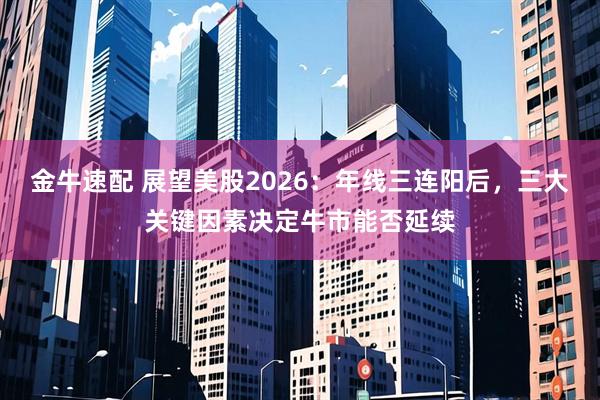 金牛速配 展望美股2026：年线三连阳后，三大关键因素决定牛市能否延续