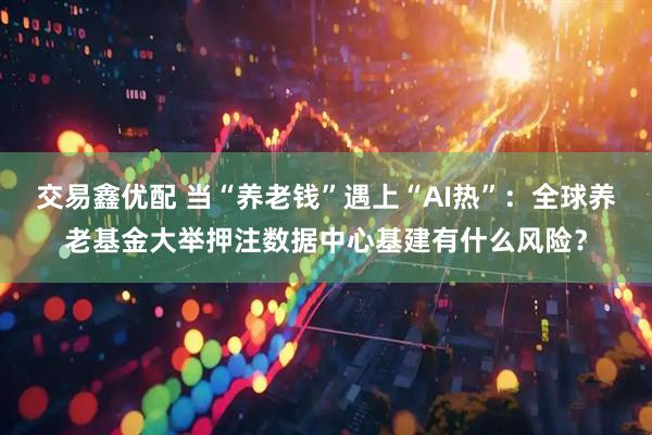 交易鑫优配 当“养老钱”遇上“AI热”：全球养老基金大举押注数据中心基建有什么风险？