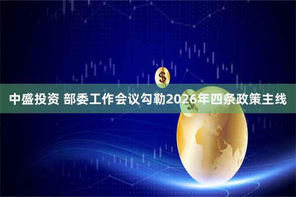 中盛投资 部委工作会议勾勒2026年四条政策主线