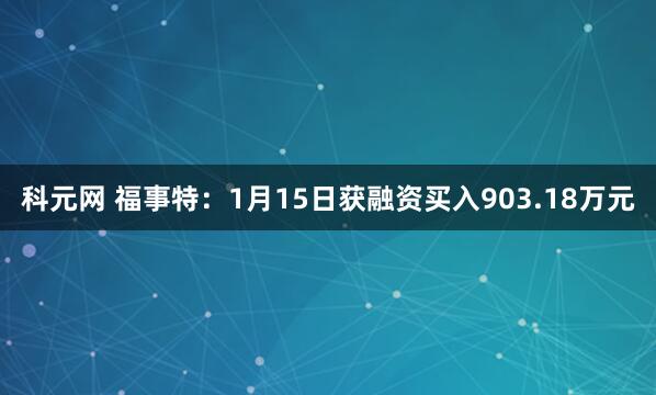 科元网 福事特：1月15日获融资买入903.18万元